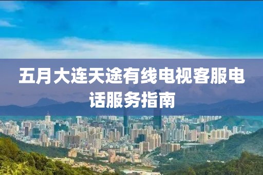 五月大連天途有線電視客服電話服務指南